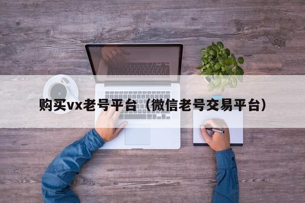 购买vx老号平台（微信老号交易平台）