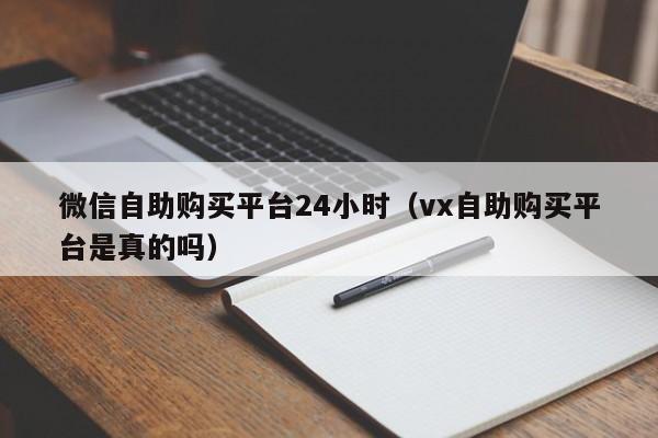 微信自助购买平台24小时（vx自助购买平台是真的吗）