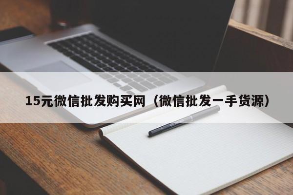 15元微信批发购买网（微信批发一手货源）