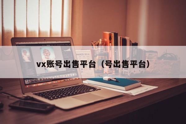 vx账号出售平台（号出售平台）