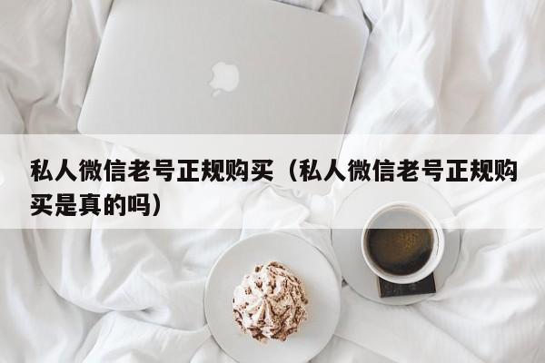 私人微信老号正规购买（私人微信老号正规购买是真的吗）