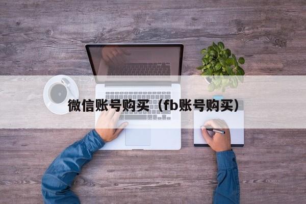 微信账号购买（fb账号购买）