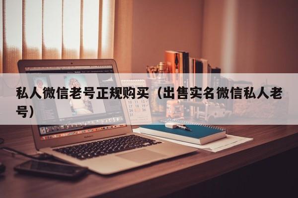 私人微信老号正规购买（出售实名微信私人老号）
