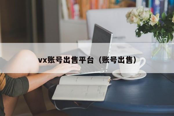 vx账号出售平台（账号出售）