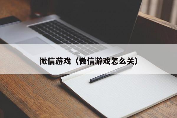 微信游戏（微信游戏怎么关）
