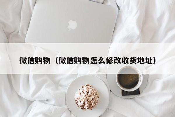 微信购物（微信购物怎么修改收货地址）