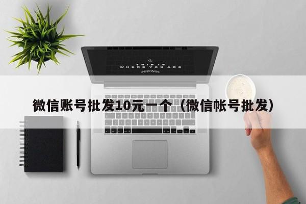 微信账号批发10元一个（微信帐号批发）