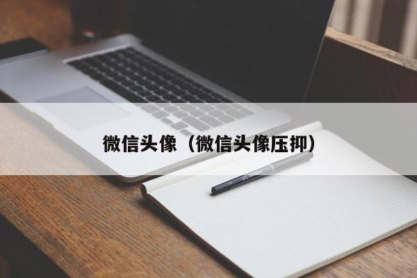 微信头像（微信头像压抑）