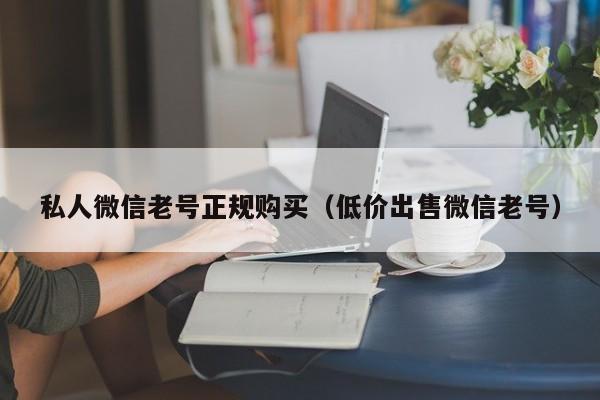 私人微信老号正规购买（低价出售微信老号）