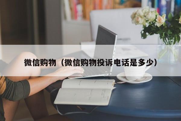 微信购物（微信购物投诉电话是多少）