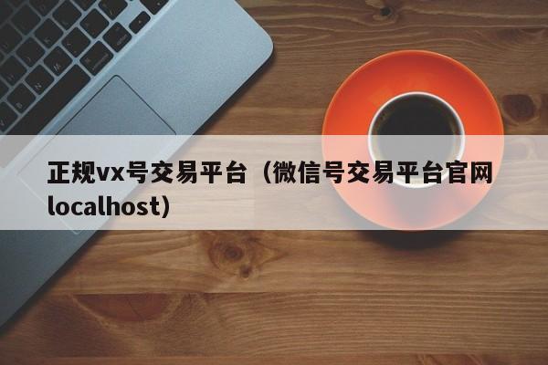 正规vx号交易平台（微信号交易平台官网 localhost）