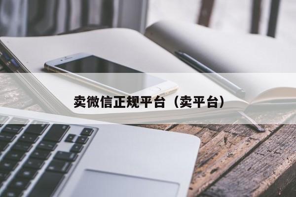 卖微信正规平台（卖平台）
