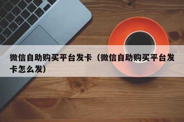 微信自助购买平台发卡（微信自助购买平台发卡怎么发）
