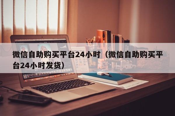 微信自助购买平台24小时（微信自助购买平台24小时发货）
