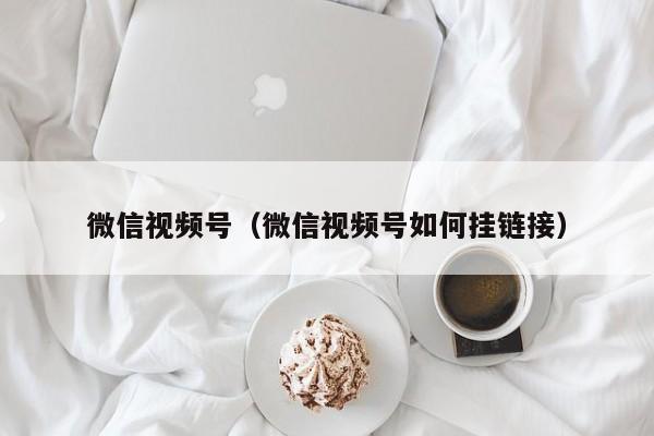微信视频号（微信视频号如何挂链接）