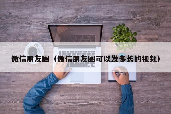 微信朋友圈（微信朋友圈可以发多长的视频）