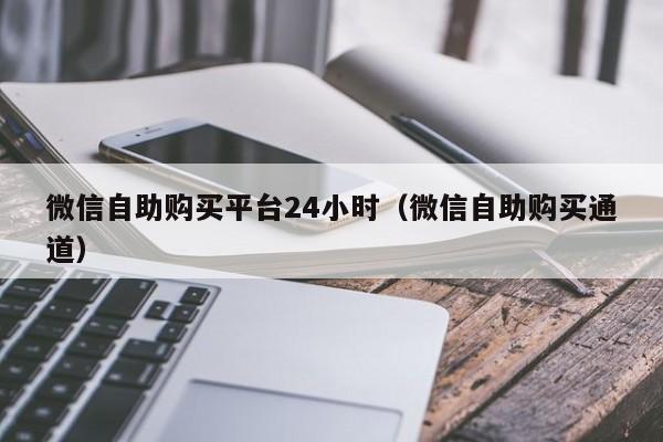 微信自助购买平台24小时（微信自助购买通道）