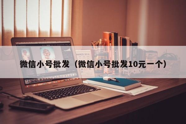 微信小号批发（微信小号批发10元一个）