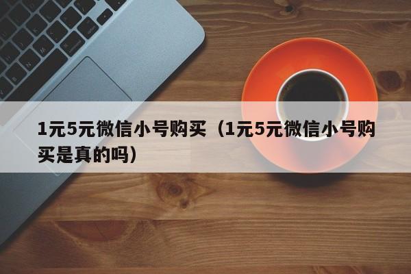 1元5元微信小号购买（1元5元微信小号购买是真的吗）