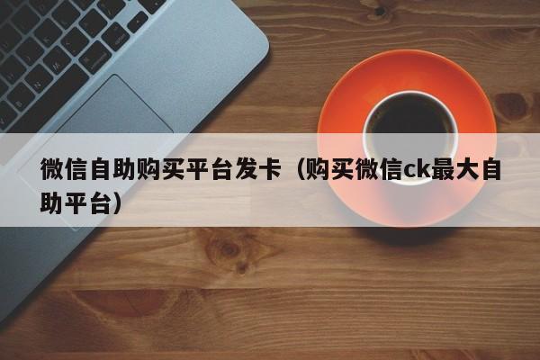 微信自助购买平台发卡（购买微信ck最大自助平台）