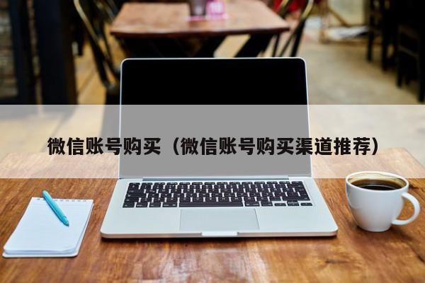 微信账号购买（微信账号购买渠道推荐）